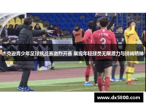 杰克逊青少年足球挑战赛激烈开赛 展现年轻球员无限潜力与拼搏精神