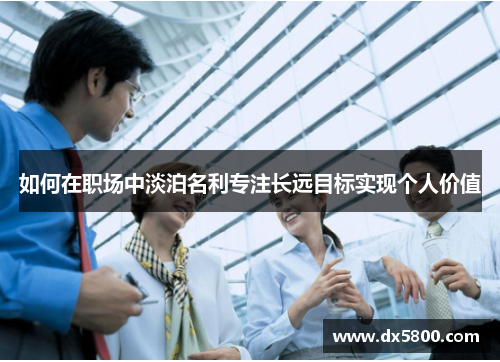 如何在职场中淡泊名利专注长远目标实现个人价值