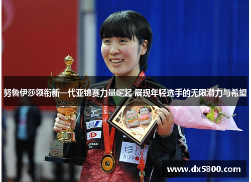 努鲁伊莎领衔新一代亚锦赛力量崛起 展现年轻选手的无限潜力与希望