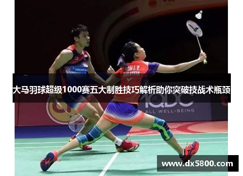 大马羽球超级1000赛五大制胜技巧解析助你突破技战术瓶颈