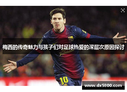 梅西的传奇魅力与孩子们对足球热爱的深层次原因探讨