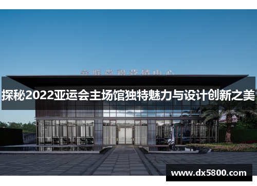探秘2022亚运会主场馆独特魅力与设计创新之美 探秘2022亚运会主场馆独特魅力与设计创新之美