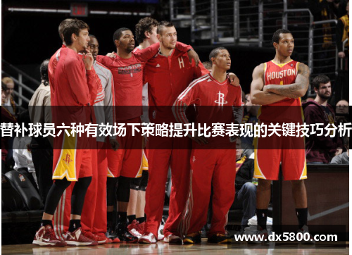 替补球员六种有效场下策略提升比赛表现的关键技巧分析