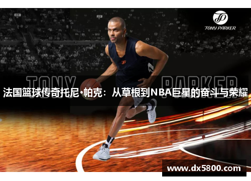 法国篮球传奇托尼·帕克:从草根到NBA巨星的奋斗与荣耀 法国篮球传奇托尼·帕克:从草根到NBA巨星的奋斗与荣耀