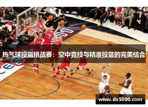 热气球投篮挑战赛：空中竞技与精准投篮的完美结合