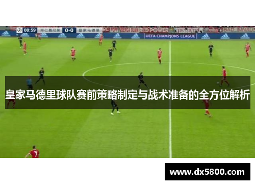 皇家马德里球队赛前策略制定与战术准备的全方位解析