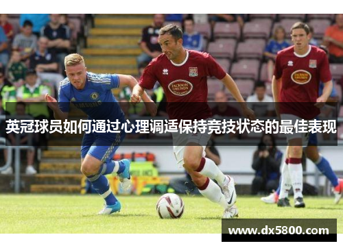 英冠球员如何通过心理调适保持竞技状态的最佳表现 英冠球员如何通过心理调适保持竞技状态的最佳表现