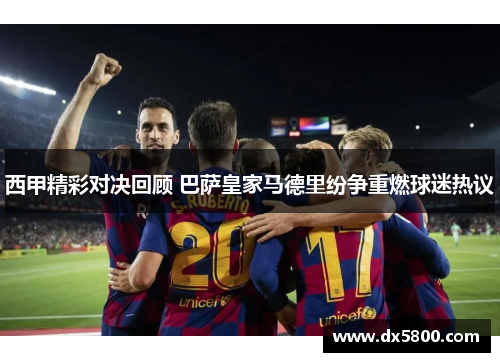 西甲精彩对决回顾 巴萨皇家马德里纷争重燃球迷热议