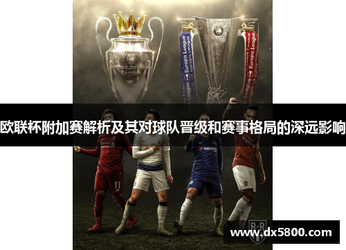 欧联杯附加赛解析及其对球队晋级和赛事格局的深远影响