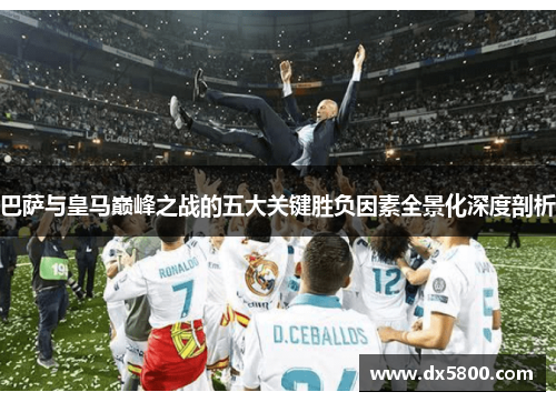 巴萨与皇马巅峰之战的五大关键胜负因素全景化深度剖析