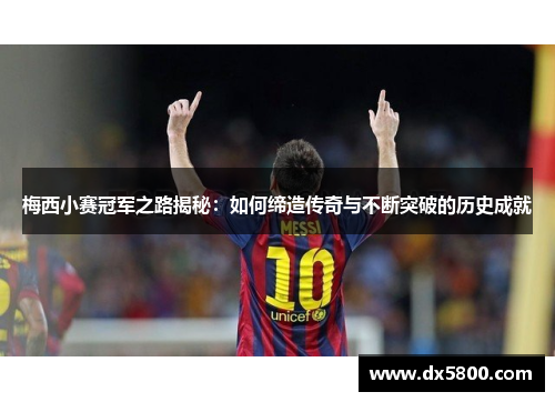 梅西小赛冠军之路揭秘：如何缔造传奇与不断突破的历史成就