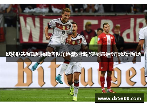 欧协联决赛规则揭晓各队角逐激烈谁能笑到最后登顶欧洲赛场
