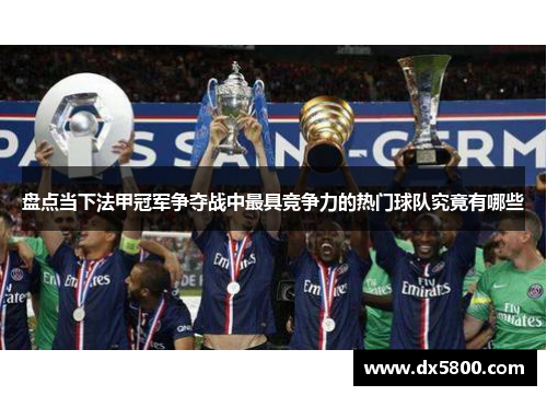 盘点当下法甲冠军争夺战中最具竞争力的热门球队究竟有哪些